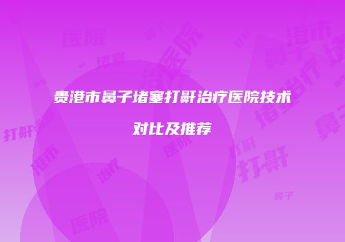 贵港市鼻子堵塞打鼾治疗医院技术对比及推荐