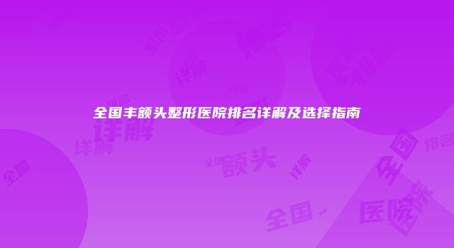 全国丰额头整形医院排名详解及选择指南