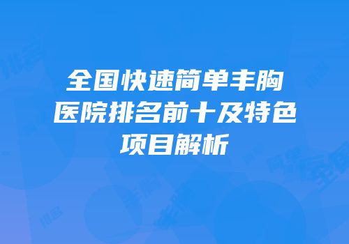 全国快速简单丰胸医院排名前十及特色项目解析