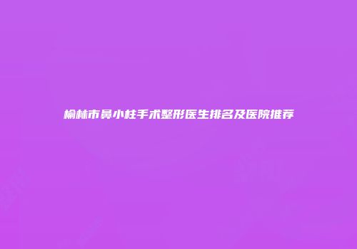 榆林市鼻小柱手术整形医生排名及医院推荐