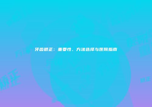 牙齿矫正：重要性、方法选择与医院指南