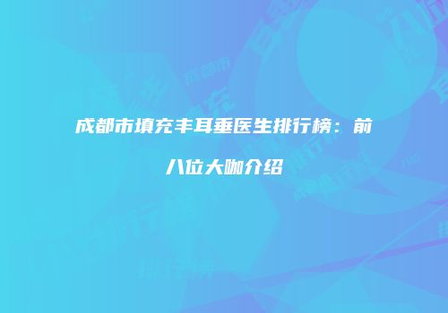 成都市填充丰耳垂医生排行榜：前八位大咖介绍
