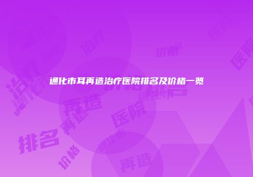 通化市耳再造治疗医院排名及价格一览