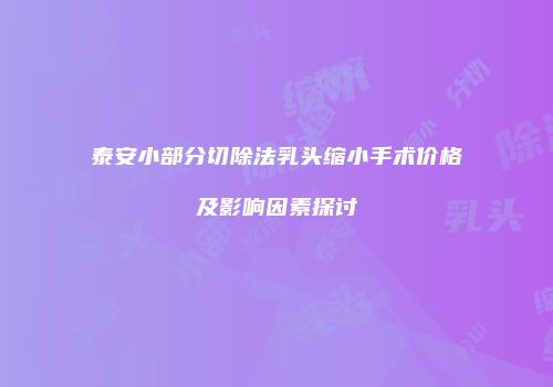 泰安小部分切除法乳头缩小手术价格及影响因素探讨