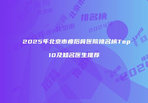 2025年北京市瘦后背医院排名榜Top10及知名医生推荐