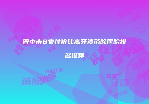 晋中市8家性价比高牙渍消除医院排名推荐