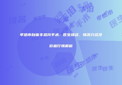 孝感市自体丰泪沟手术：医生排名、情况介绍及价格行情解析