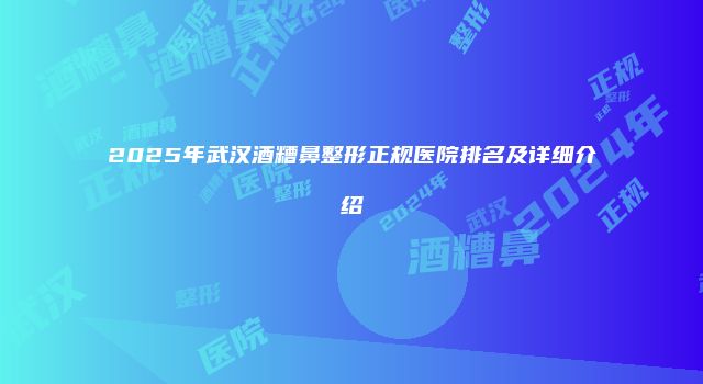 2025年武汉酒糟鼻整形正规医院排名及详细介绍