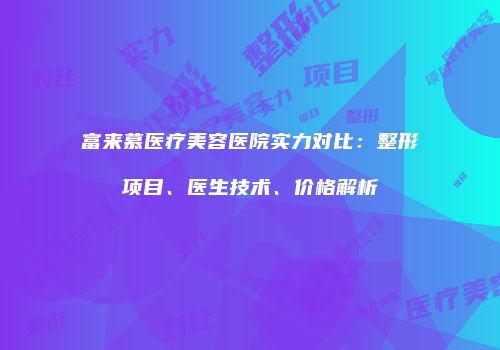 富来慕医疗美容医院实力对比：整形项目、医生技术、价格解析