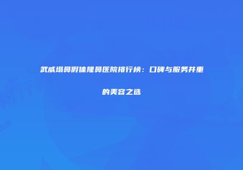 武威塌鼻假体隆鼻医院排行榜：口碑与服务并重的美容之选