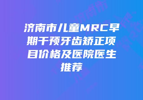 济南市儿童MRC早期干预牙齿矫正项目价格及医院医生推荐