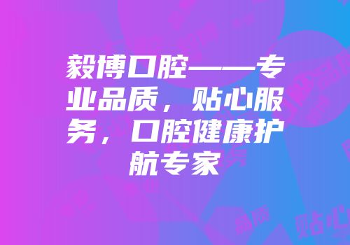 毅博口腔——专业品质，贴心服务，口腔健康护航专家