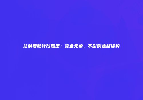 注射瘦脸针改脸型：安全无痕，不影响走路姿势