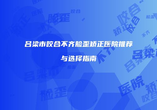 吕梁市咬合不齐脸歪矫正医院推荐与选择指南