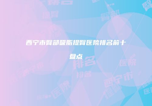 西宁市臀部吸脂提臀医院排名前十盘点