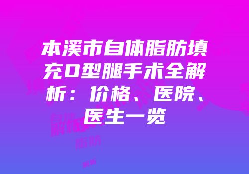 本溪市自体脂肪填充O型腿手术全解析：价格、医院、医生一览