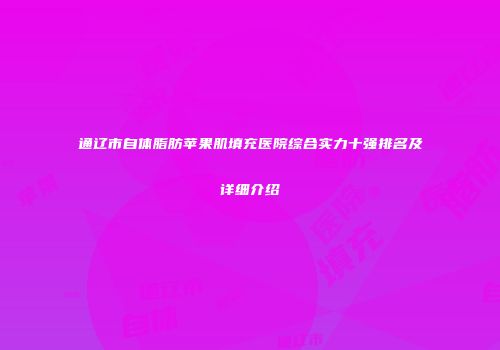 通辽市自体脂肪苹果肌填充医院综合实力十强排名及详细介绍