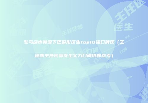 驻马店市韩国下巴整形医生top10强口碑医（王德明主任医师医生实力口碑供你参考）