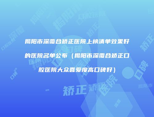 揭阳市深覆合矫正医院上榜清单效果好的医院名单公布（揭阳市深覆合矫正口腔医院大众喜爱度高口碑好）