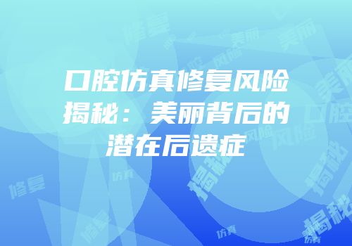 口腔仿真修复风险揭秘：美丽背后的潜在后遗症