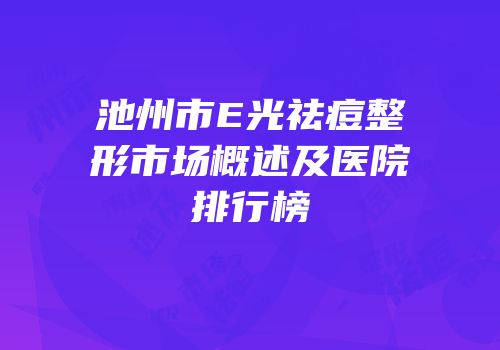 池州市E光祛痘整形市场概述及医院排行榜