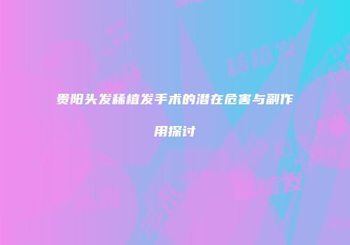 贵阳头发稀植发手术的潜在危害与副作用探讨