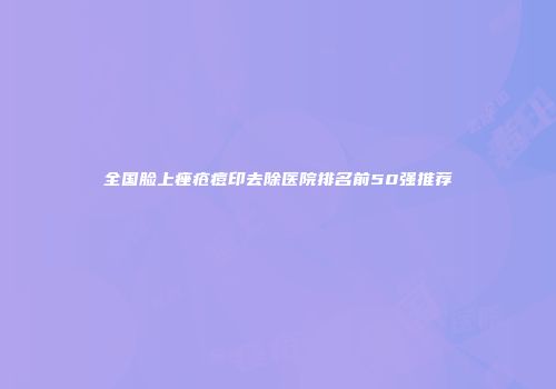 全国脸上痤疮痘印去除医院排名前50强推荐