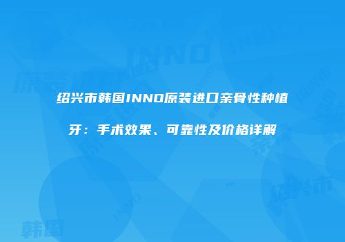 绍兴市韩国INNO原装进口亲骨性种植牙：手术效果、可靠性及价格详解