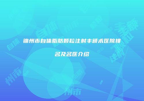 锦州市自体脂肪颗粒注射丰额术医院排名及名医介绍