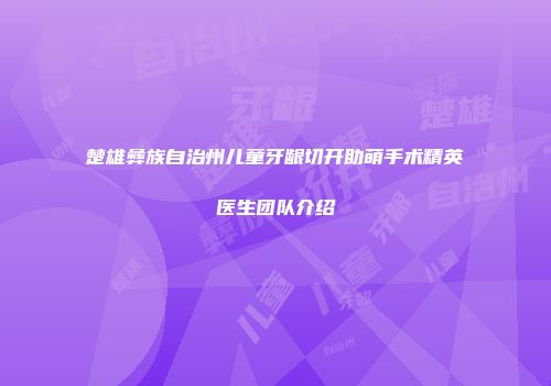 楚雄彝族自治州儿童牙龈切开助萌手术精英医生团队介绍