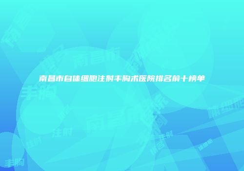 南昌市自体细胞注射丰胸术医院排名前十榜单
