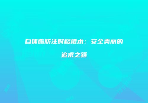 自体脂肪注射移植术：安全美丽的追求之路