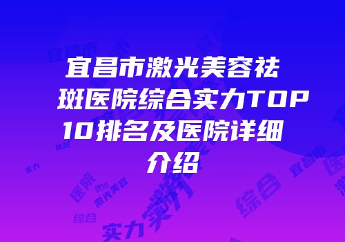 宜昌市激光美容祛斑医院综合实力TOP10排名及医院详细介绍