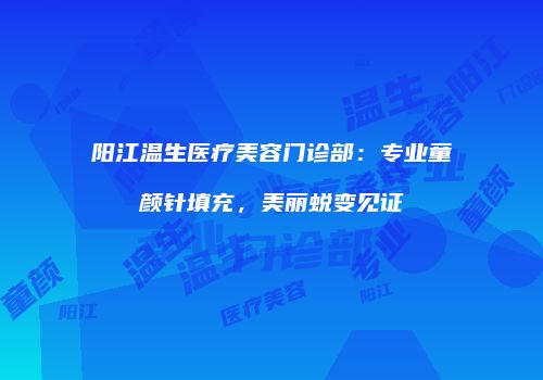 阳江温生医疗美容门诊部：专业童颜针填充，美丽蜕变见证