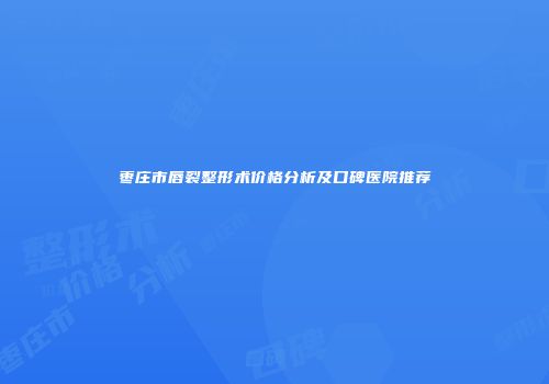 枣庄市唇裂整形术价格分析及口碑医院推荐