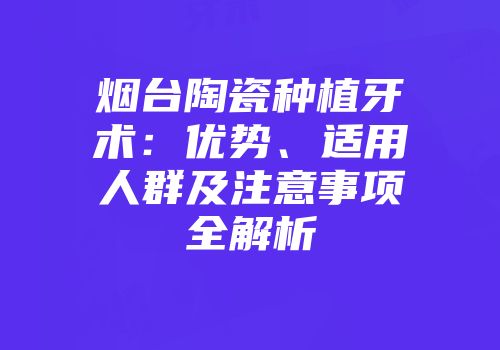 烟台陶瓷种植牙术：优势、适用人群及注意事项全解析