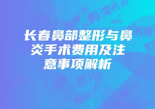 长春鼻部整形与鼻炎手术费用及注意事项解析