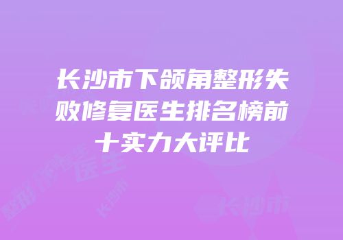 长沙市下颌角整形失败修复医生排名榜前十实力大评比