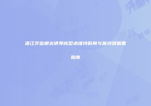 湛江牙齿根尖诱导成型术维持时间与保持器佩戴指南