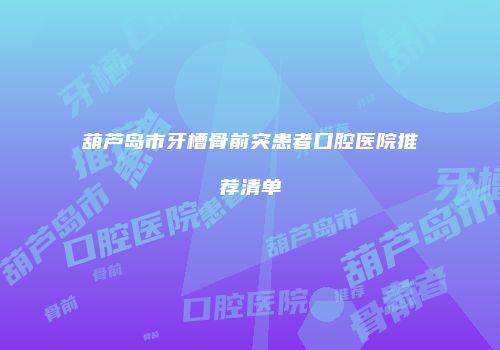 葫芦岛市牙槽骨前突患者口腔医院推荐清单