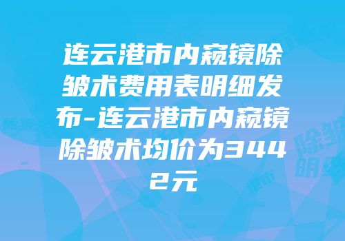 连云港市内窥镜除皱术费用表明细发布-连云港市内窥镜除皱术均价为3442元