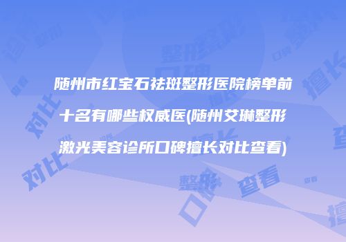 随州市红宝石祛斑整形医院榜单前十名有哪些权威医(随州艾琳整形激光美容诊所口碑擅长对比查看)