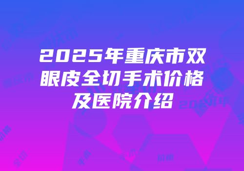 2025年重庆市双眼皮全切手术价格及医院介绍