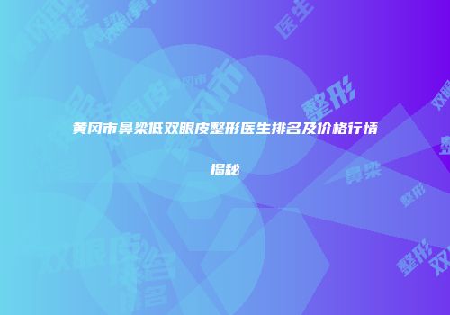 黄冈市鼻梁低双眼皮整形医生排名及价格行情揭秘