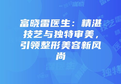 富晓雷医生：精湛技艺与独特审美，引领整形美容新风尚