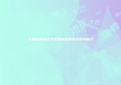 全国植骨矫正下巴歪医院排名及医院简介