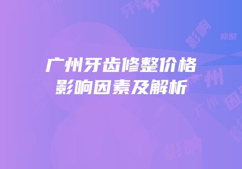 广州牙齿修整价格影响因素及解析