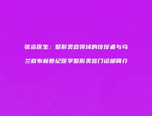 张淼医生：整形美容领域的佼佼者与乌兰察布新世纪医学整形美容门诊部简介