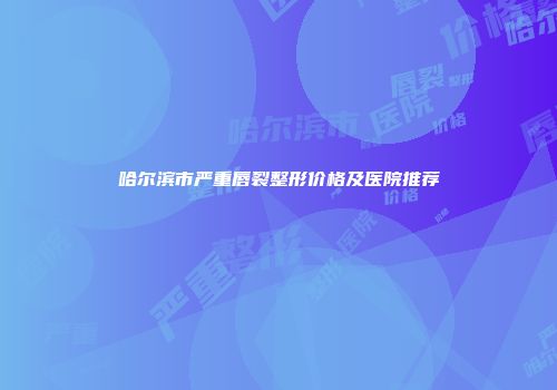 哈尔滨市严重唇裂整形价格及医院推荐