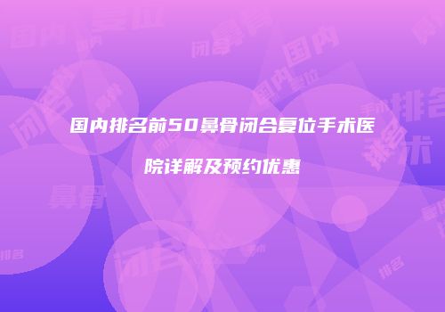 国内排名前50鼻骨闭合复位手术医院详解及预约优惠